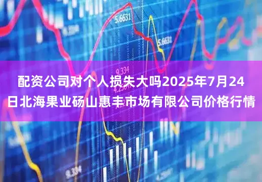 配资公司对个人损失大吗2025年7月24日北海果业砀山惠丰市场有限公司价格行情
