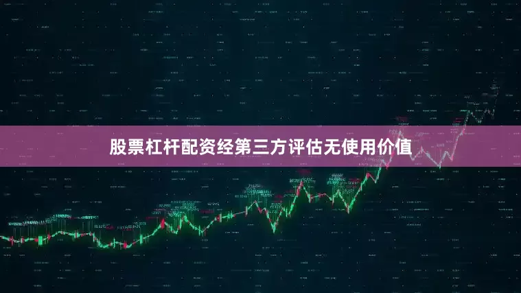 股票杠杆配资经第三方评估无使用价值