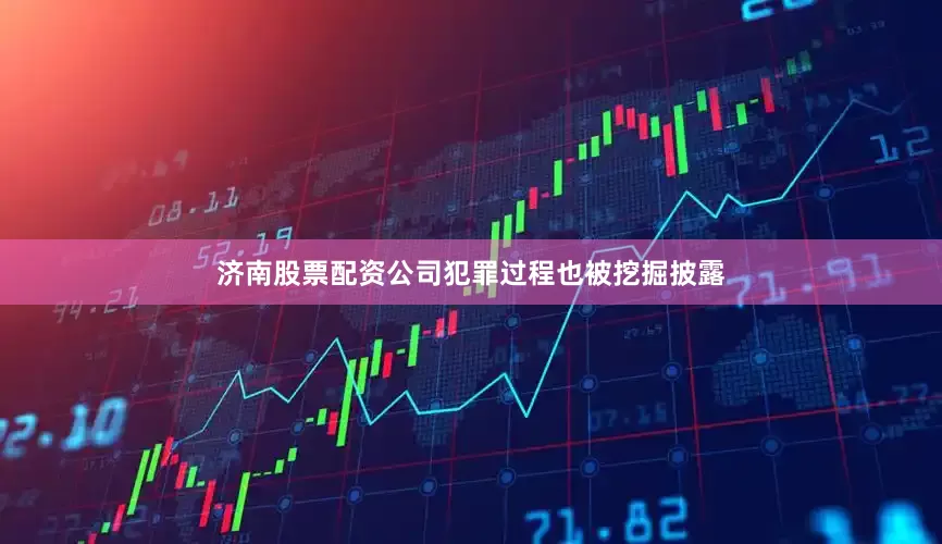 济南股票配资公司犯罪过程也被挖掘披露