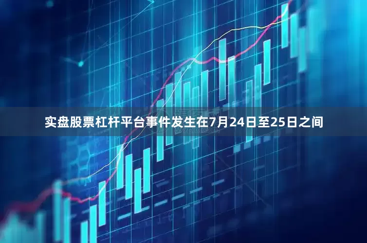 实盘股票杠杆平台事件发生在7月24日至25日之间