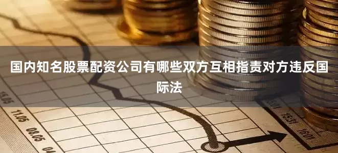 国内知名股票配资公司有哪些双方互相指责对方违反国际法