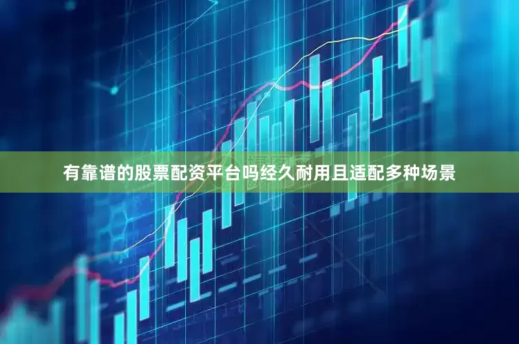 有靠谱的股票配资平台吗经久耐用且适配多种场景