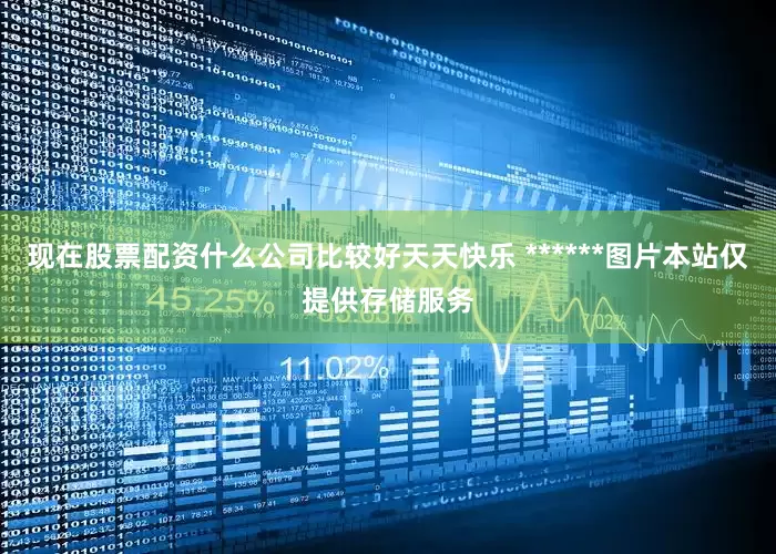 现在股票配资什么公司比较好天天快乐 ******图片本站仅提供存储服务