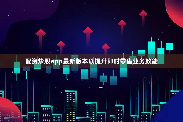 配资炒股app最新版本以提升即时零售业务效能