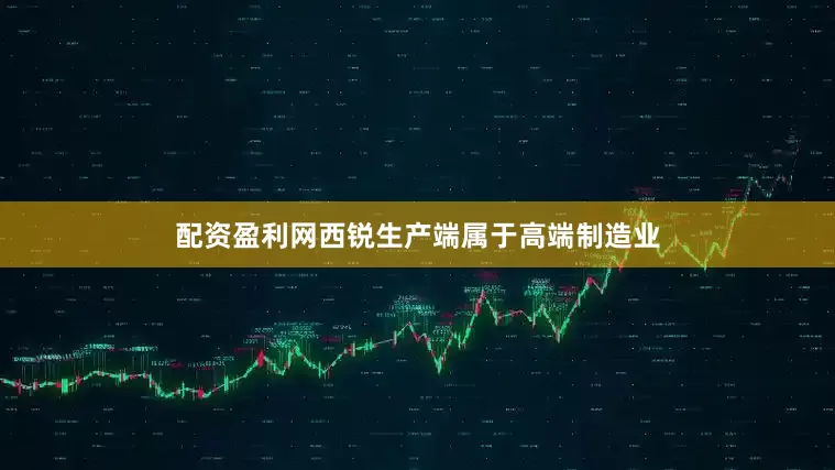 配资盈利网西锐生产端属于高端制造业