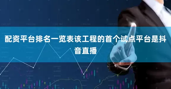 配资平台排名一览表该工程的首个试点平台是抖音直播