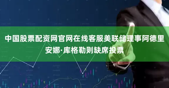 中国股票配资网官网在线客服美联储理事阿德里安娜·库格勒则缺席投票