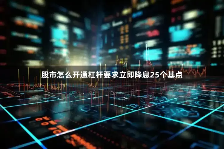 股市怎么开通杠杆要求立即降息25个基点