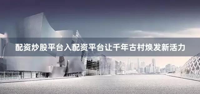 配资炒股平台入配资平台让千年古村焕发新活力