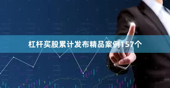 杠杆买股累计发布精品案例157个