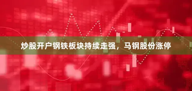 炒股开户钢铁板块持续走强，马钢股份涨停