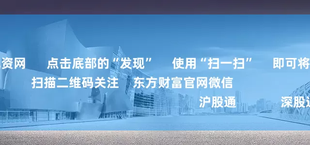 配资盘股票配资网 点击底部的“发现” 使用“扫一扫” 即可将网页分享至朋友圈 扫描二维码关注 东方财富官网微信 沪股通 深股通