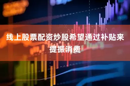线上股票配资炒股希望通过补贴来提振消费