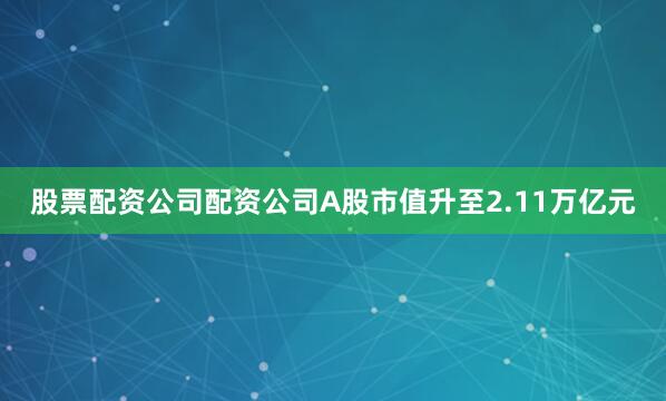 股票配资公司配资公司A股市值升至2.11万亿元