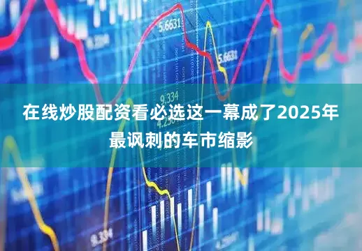 在线炒股配资看必选这一幕成了2025年最讽刺的车市缩影