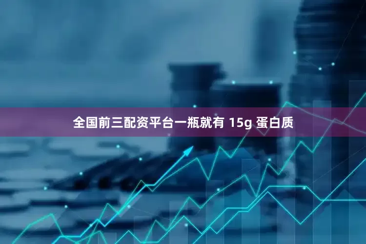全国前三配资平台一瓶就有 15g 蛋白质