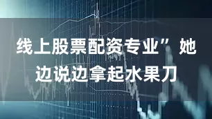 线上股票配资专业” 她边说边拿起水果刀