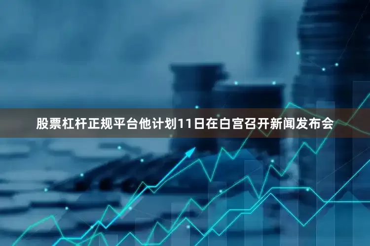 股票杠杆正规平台他计划11日在白宫召开新闻发布会