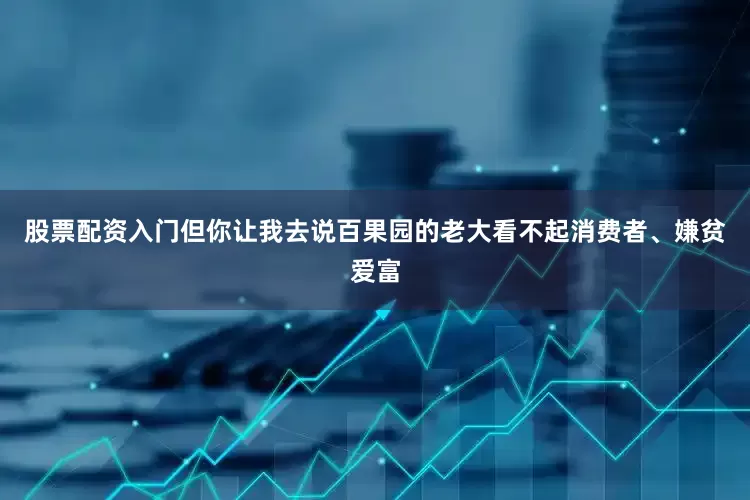 股票配资入门但你让我去说百果园的老大看不起消费者、嫌贫爱富