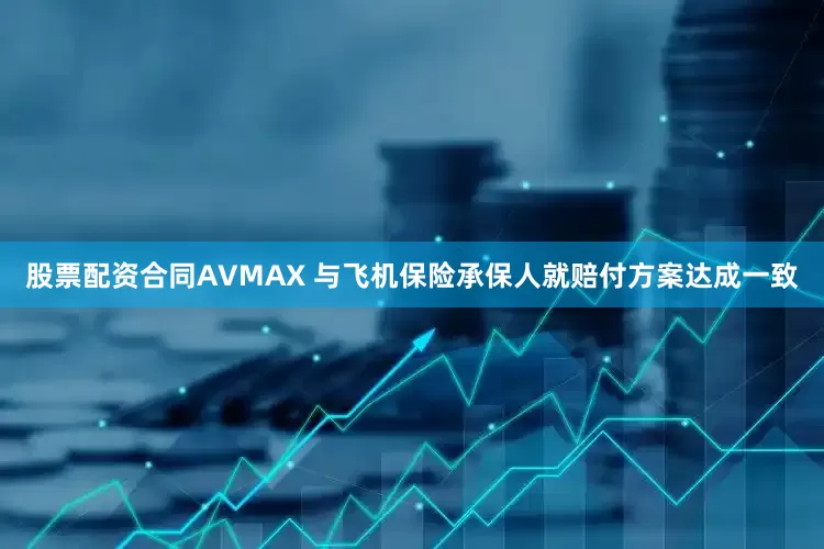 股票配资合同AVMAX 与飞机保险承保人就赔付方案达成一致