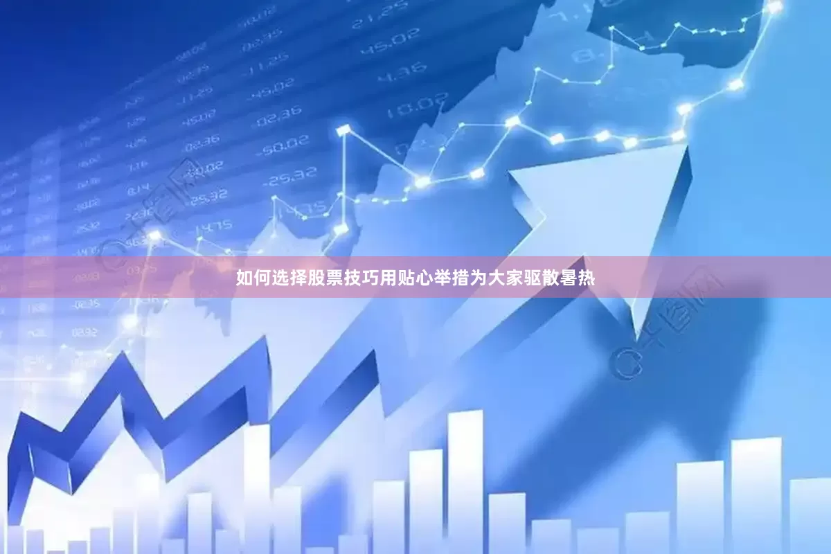 如何选择股票技巧用贴心举措为大家驱散暑热
