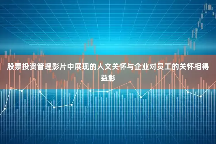 股票投资管理影片中展现的人文关怀与企业对员工的关怀相得益彰