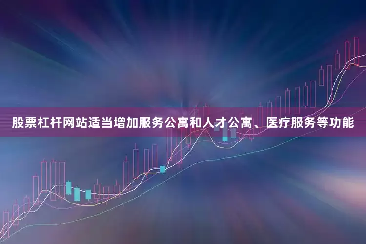 股票杠杆网站适当增加服务公寓和人才公寓、医疗服务等功能