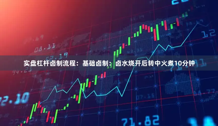 实盘杠杆卤制流程：基础卤制：卤水烧开后转中火煮10分钟