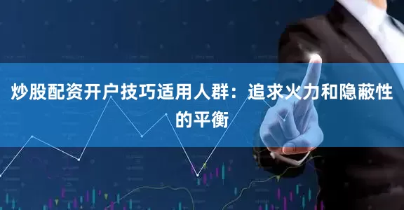 炒股配资开户技巧适用人群：追求火力和隐蔽性的平衡