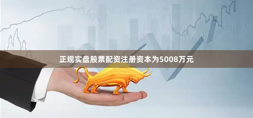 正规实盘股票配资注册资本为5008万元