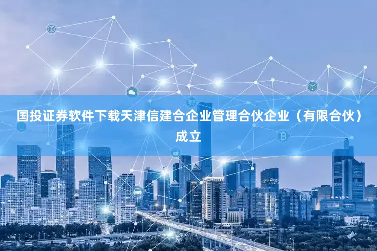 国投证券软件下载天津信建合企业管理合伙企业（有限合伙）成立