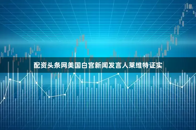配资头条网美国白宫新闻发言人莱维特证实