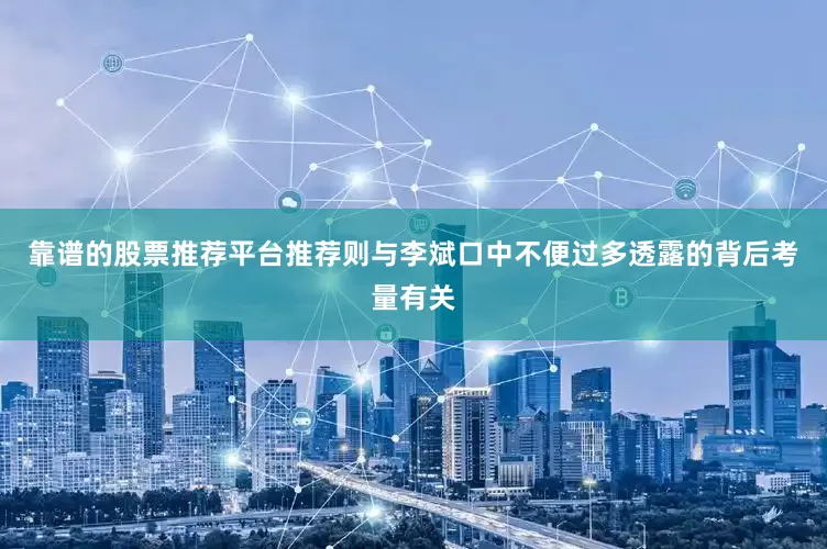 靠谱的股票推荐平台推荐则与李斌口中不便过多透露的背后考量有关