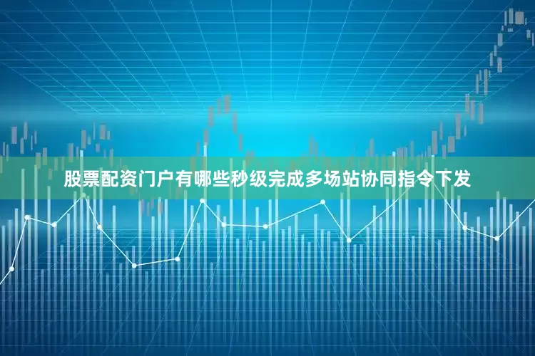 股票配资门户有哪些秒级完成多场站协同指令下发