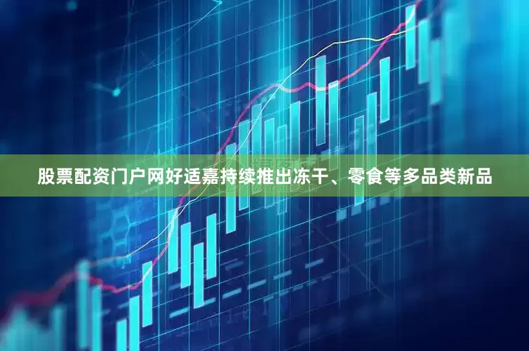 股票配资门户网好适嘉持续推出冻干、零食等多品类新品