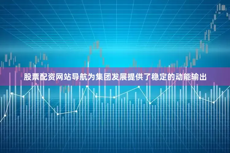 股票配资网站导航为集团发展提供了稳定的动能输出