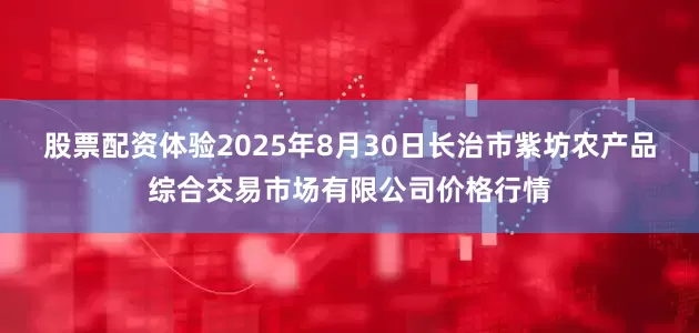 股票配资体验2025年8月30日长治市紫坊农产品综合交易市场有限公司价格行情