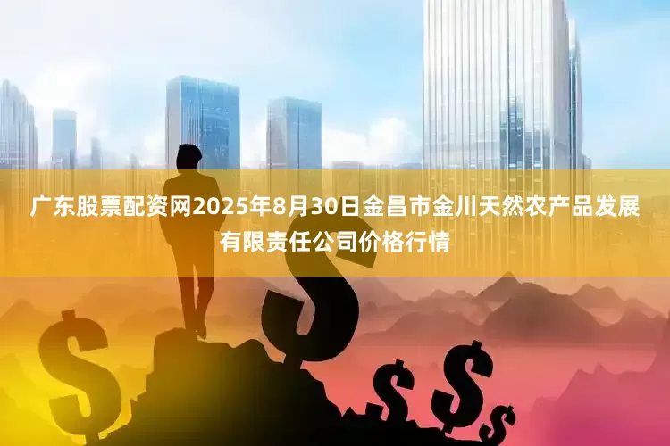 广东股票配资网2025年8月30日金昌市金川天然农产品发展有限责任公司价格行情