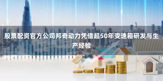 股票配资官方公司邦奇动力凭借超50年变速箱研发与生产经验