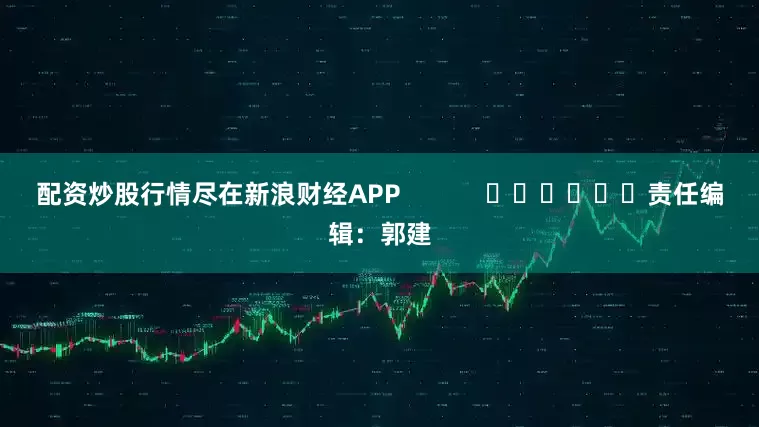 配资炒股行情尽在新浪财经APP            						责任编辑：郭建