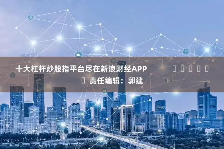 十大杠杆炒股指平台尽在新浪财经APP            						责任编辑：郭建