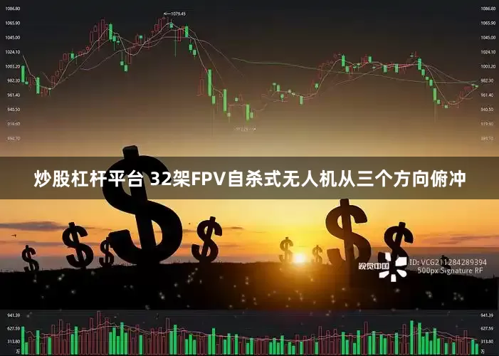 炒股杠杆平台 32架FPV自杀式无人机从三个方向俯冲