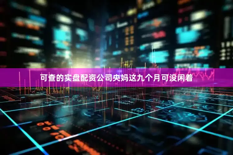 可查的实盘配资公司央妈这九个月可没闲着