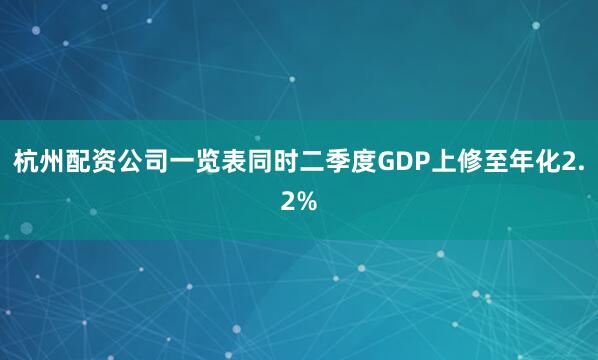 杭州配资公司一览表同时二季度GDP上修至年化2.2%
