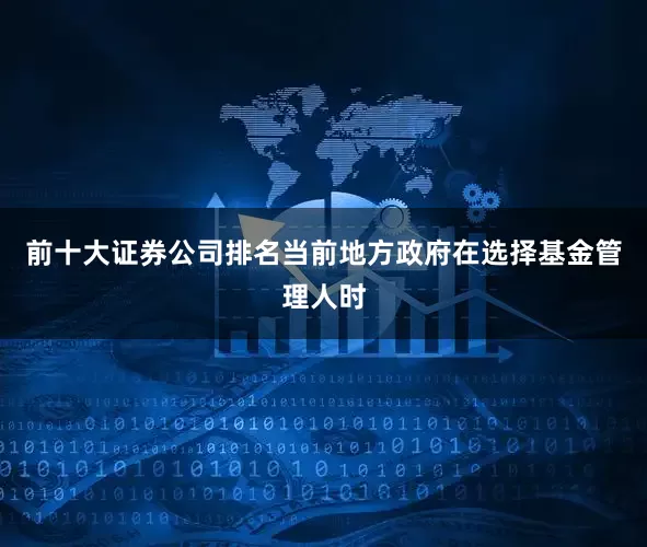 前十大证券公司排名当前地方政府在选择基金管理人时