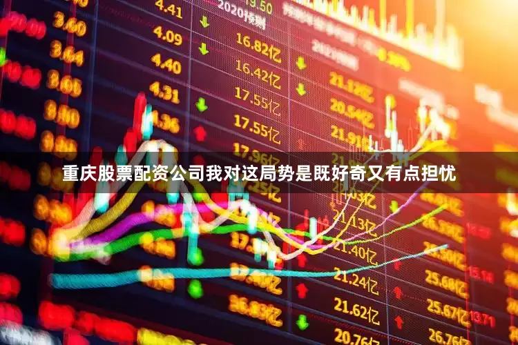 重庆股票配资公司我对这局势是既好奇又有点担忧