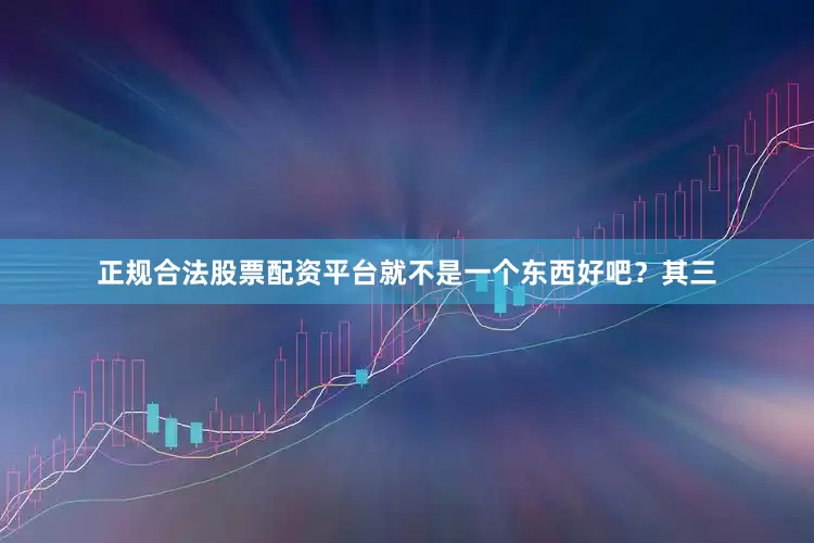 正规合法股票配资平台就不是一个东西好吧？其三