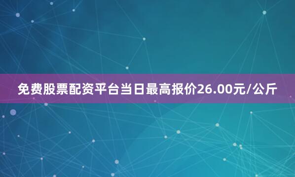 免费股票配资平台当日最高报价26.00元/公斤