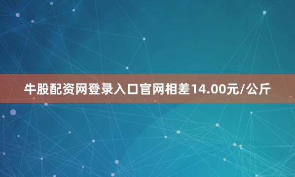 牛股配资网登录入口官网相差14.00元/公斤