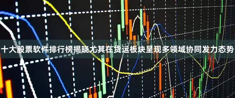 十大股票软件排行榜揭晓尤其在货运板块呈现多领域协同发力态势